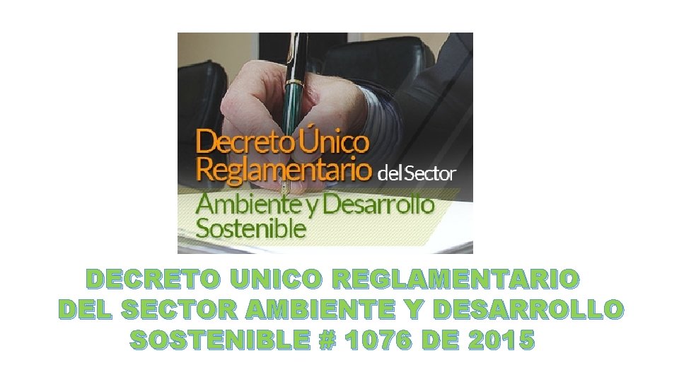 DECRETO UNICO REGLAMENTARIO DEL SECTOR AMBIENTE Y DESARROLLO SOSTENIBLE # 1076 DE 2015 
