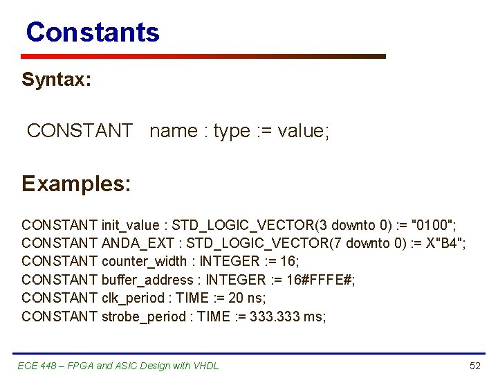 Constants Syntax: CONSTANT name : type : = value; Examples: CONSTANT init_value : STD_LOGIC_VECTOR(3
