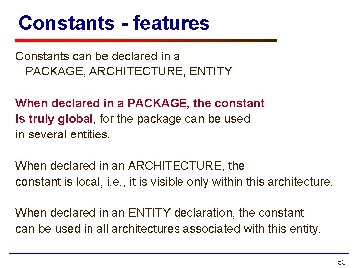 Constants - features Constants can be declared in a PACKAGE, ARCHITECTURE, ENTITY When declared