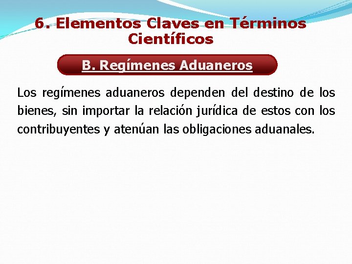 6. Elementos Claves en Términos Científicos B. Regímenes Aduaneros Los regímenes aduaneros dependen del