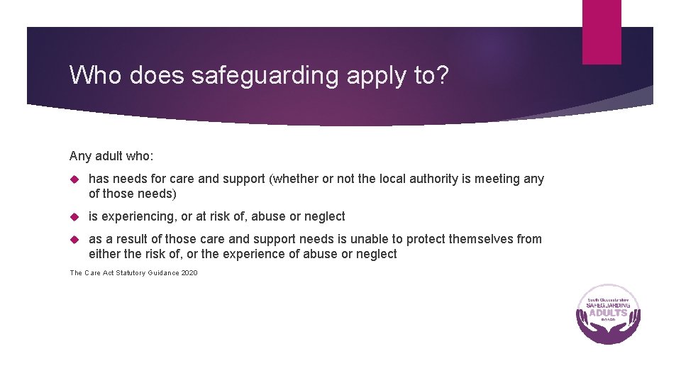 Who does safeguarding apply to? Any adult who: has needs for care and support