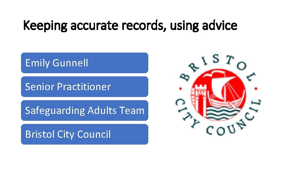 Keeping accurate records, using advice Emily Gunnell Senior Practitioner Safeguarding Adults Team Bristol City