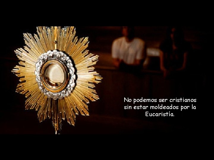 No podemos ser cristianos sin estar moldeados por la Eucaristía. 