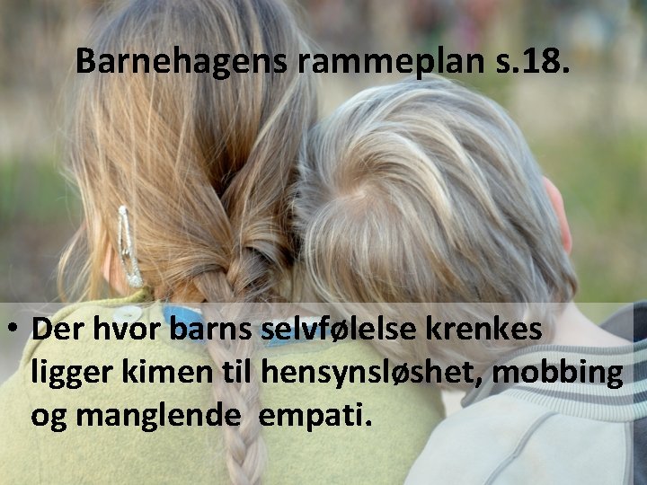 Barnehagens rammeplan s. 18. • Der hvor barns selvfølelse krenkes ligger kimen til hensynsløshet,