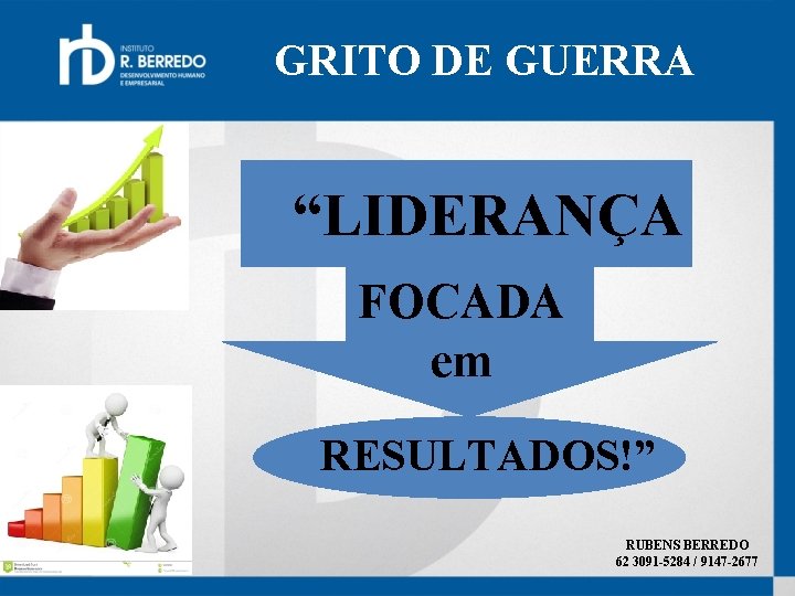 GRITO DE GUERRA “LIDERANÇA FOCADA em RESULTADOS!” RUBENS BERREDO 62 3091 -5284 / 9147