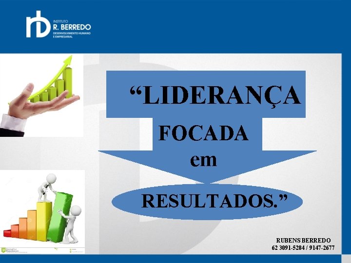 “LIDERANÇA FOCADA em RESULTADOS. ” RUBENS BERREDO 62 3091 -5284 / 9147 -2677 