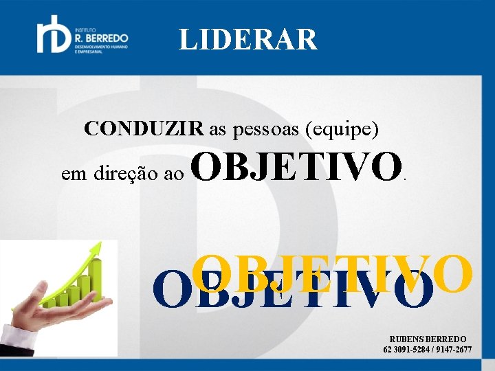 LIDERAR CONDUZIR as pessoas (equipe) em direção ao OBJETIVO RUBENS BERREDO 62 3091 -5284