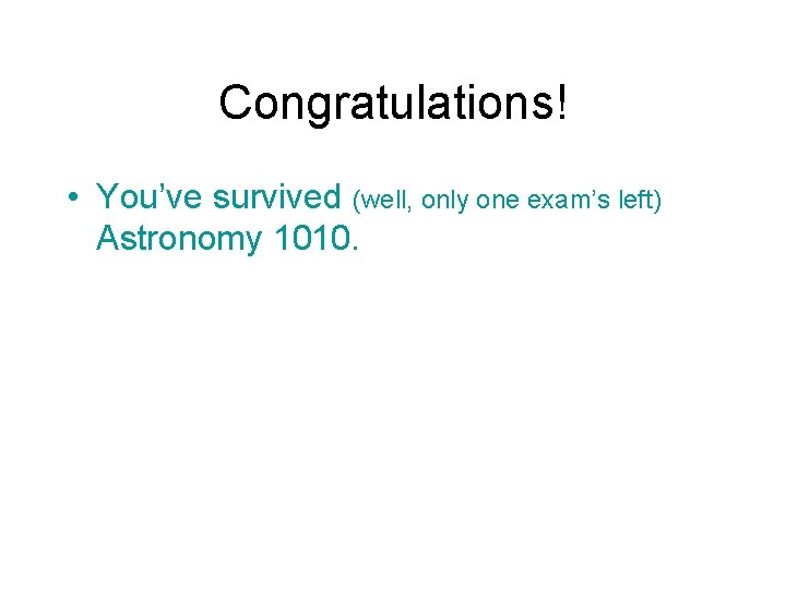 Congratulations! • You’ve survived (well, only one exam’s left) Astronomy 1010. 