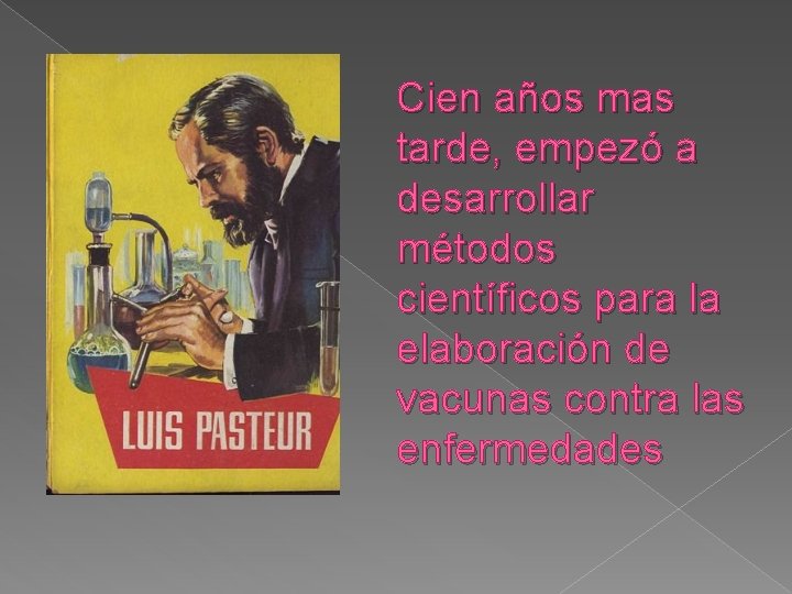 Cien años mas tarde, empezó a desarrollar métodos científicos para la elaboración de vacunas