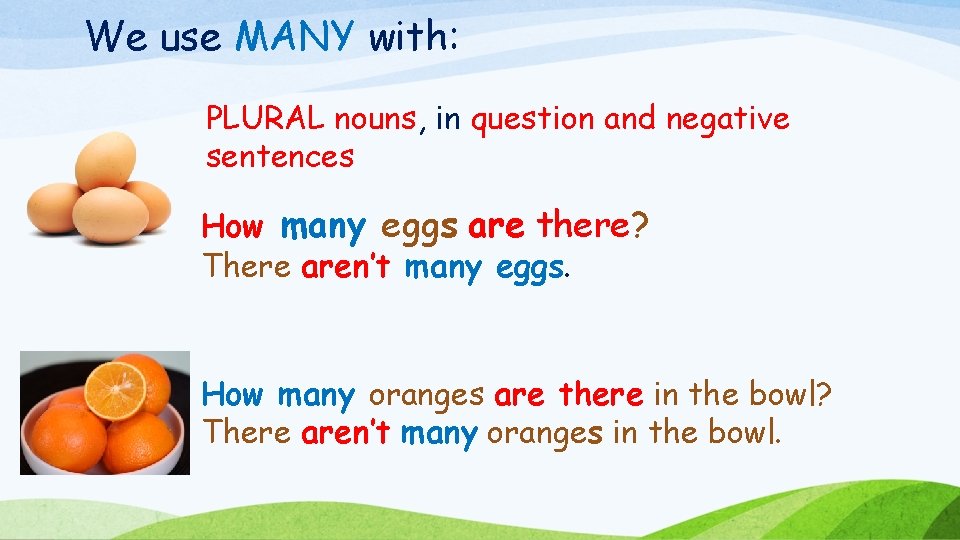 We use MANY with: PLURAL nouns, in question and negative sentences How many eggs
