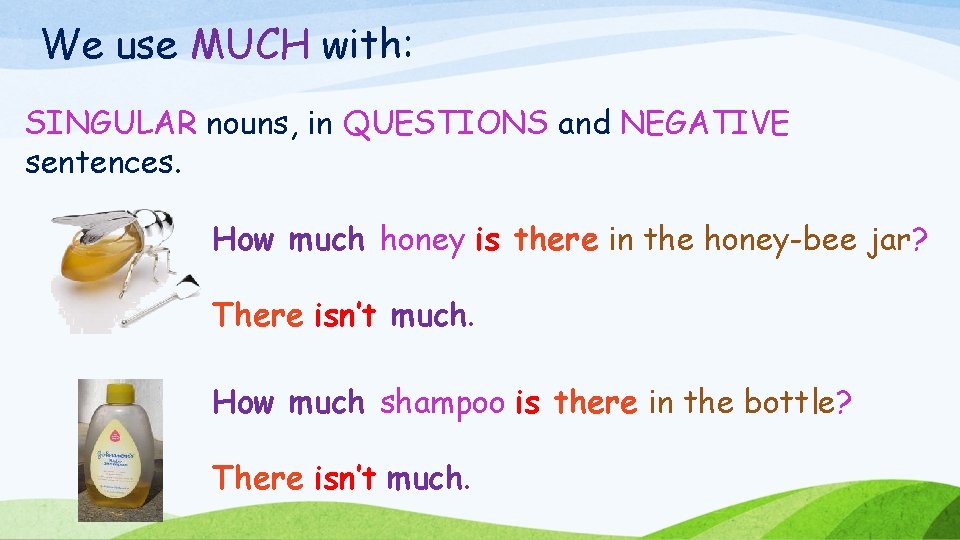 We use MUCH with: SINGULAR nouns, in QUESTIONS and NEGATIVE sentences. How much honey