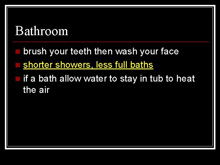 Bathroom brush your teeth then wash your face n shorter showers, less full baths