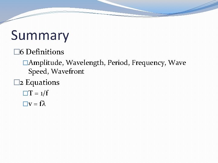 Summary � 6 Definitions �Amplitude, Wavelength, Period, Frequency, Wave Speed, Wavefront � 2 Equations