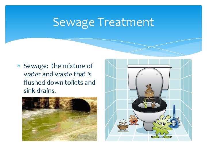 Sewage Treatment Sewage: the mixture of water and waste that is flushed down toilets