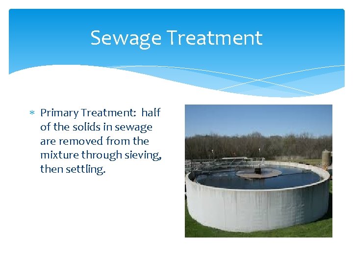 Sewage Treatment Primary Treatment: half of the solids in sewage are removed from the