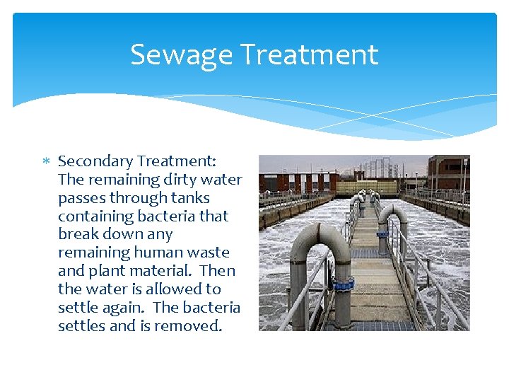 Sewage Treatment Secondary Treatment: The remaining dirty water passes through tanks containing bacteria that