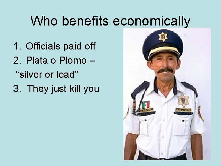 Who benefits economically 1. Officials paid off 2. Plata o Plomo – “silver or