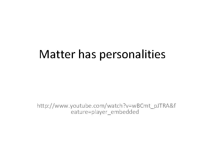 Matter has personalities http: //www. youtube. com/watch? v=w. BCmt_p. JTRA&f eature=player_embedded 