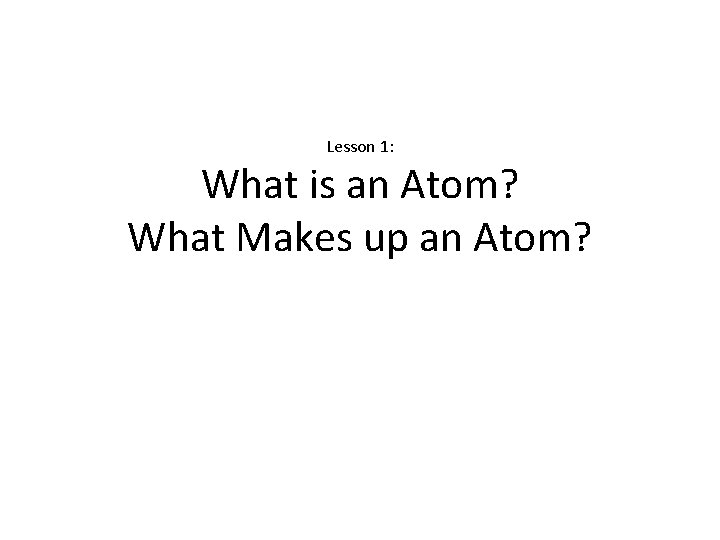 Lesson 1: What is an Atom? What Makes up an Atom? 