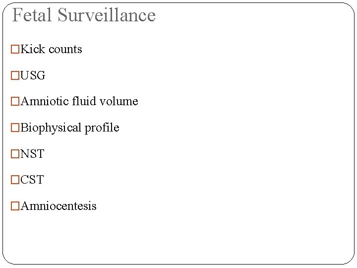Fetal Surveillance �Kick counts �USG �Amniotic fluid volume �Biophysical profile �NST �CST �Amniocentesis 