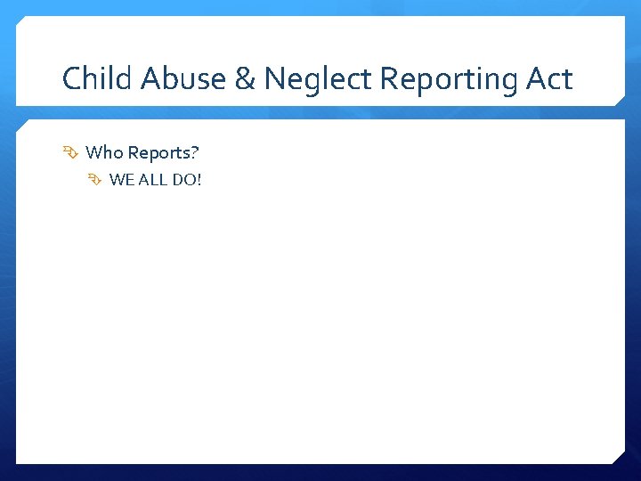 Child Abuse & Neglect Reporting Act Who Reports? WE ALL DO! 