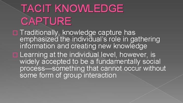 TACIT KNOWLEDGE CAPTURE Traditionally, knowledge capture has emphasized the individual’s role in gathering information