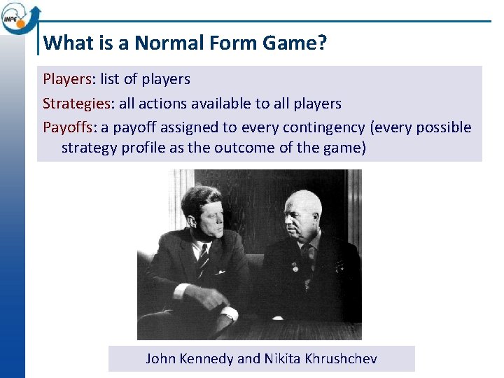 What is a Normal Form Game? Players: list of players Strategies: all actions available