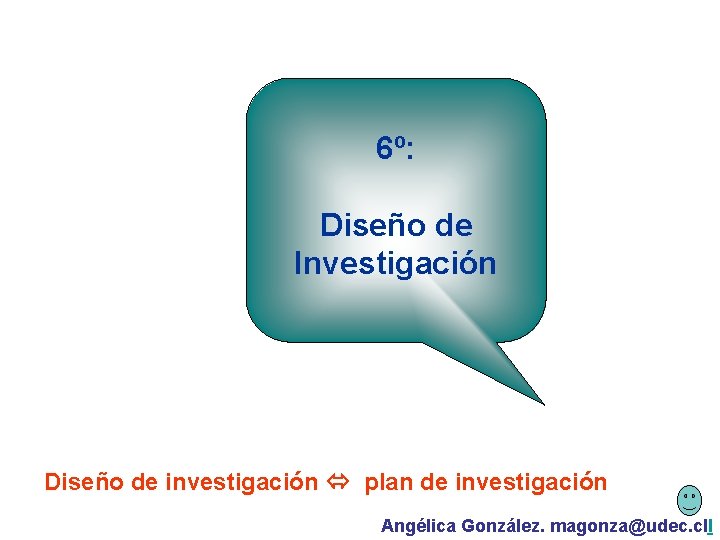 6º: Diseño de Investigación Diseño de investigación plan de investigación Angélica González. magonza@udec. cll