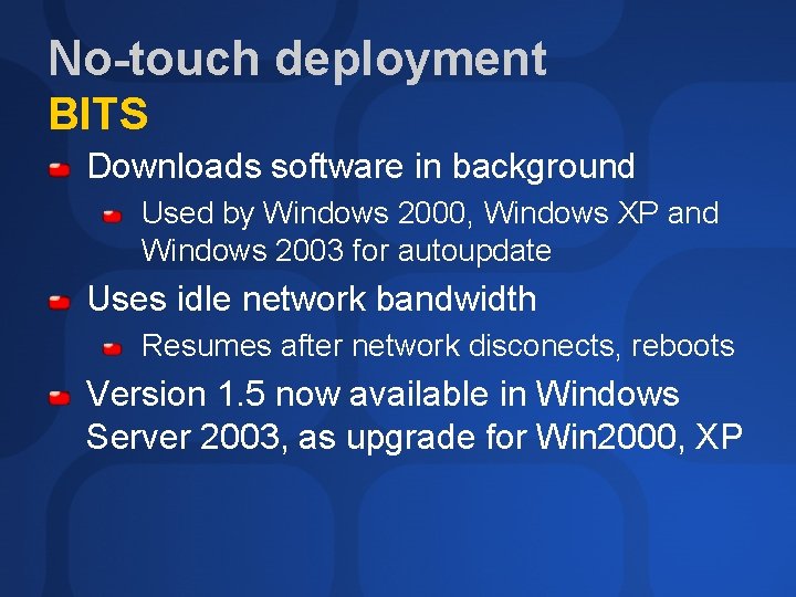 No-touch deployment BITS Downloads software in background Used by Windows 2000, Windows XP and