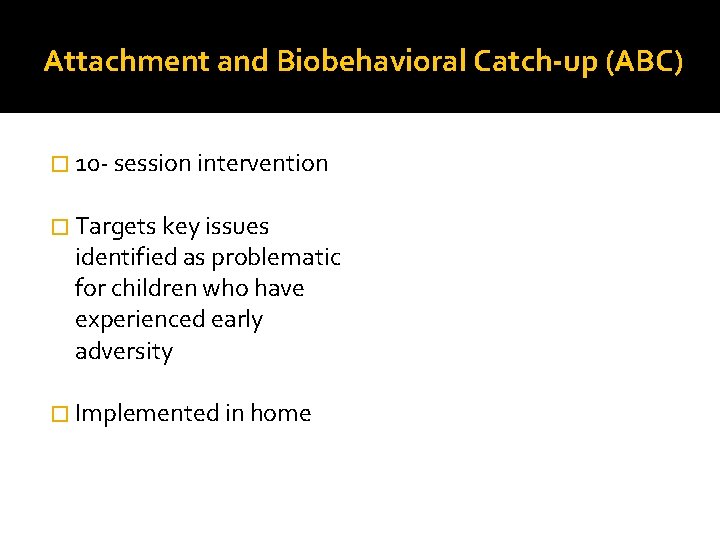 Attachment and Biobehavioral Catch-up (ABC) � 10 - session intervention � Targets key issues