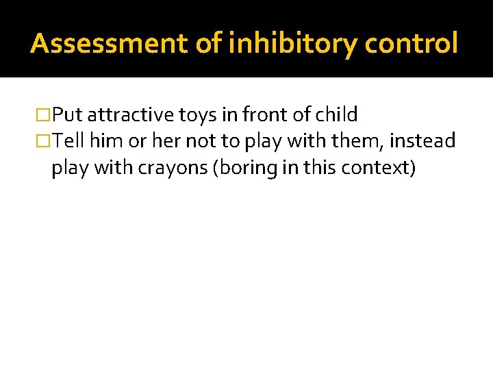 Assessment of inhibitory control �Put attractive toys in front of child �Tell him or