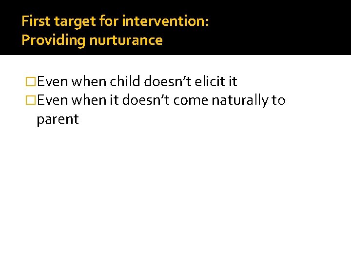 First target for intervention: Providing nurturance �Even when child doesn’t elicit it �Even when