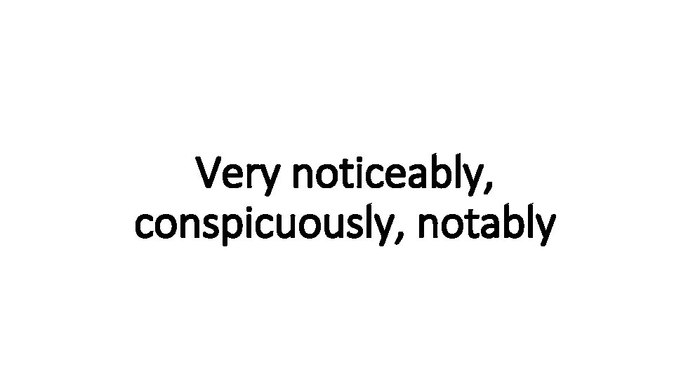 Very. Indecisive noticeably, conspicuously, notably 