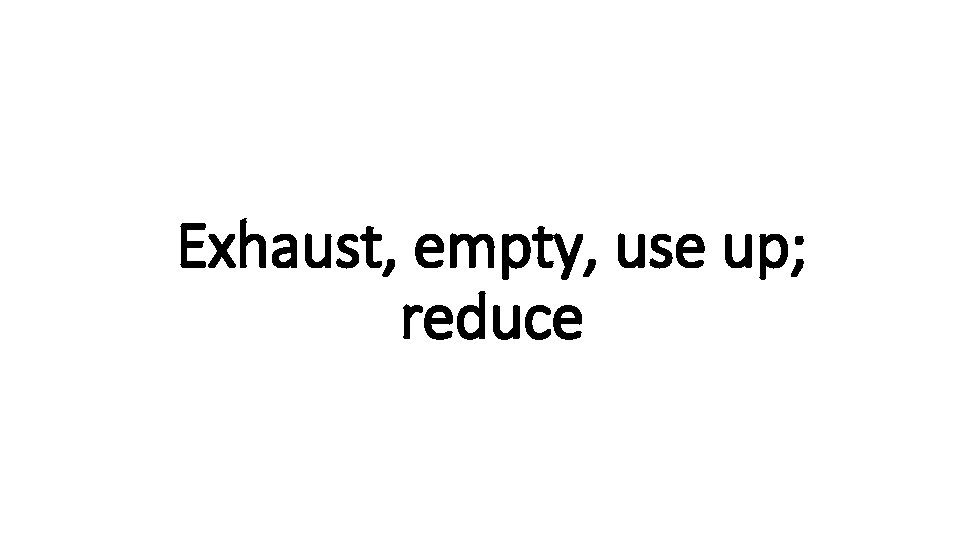 Exhaust, Indecisive empty, use up; reduce 