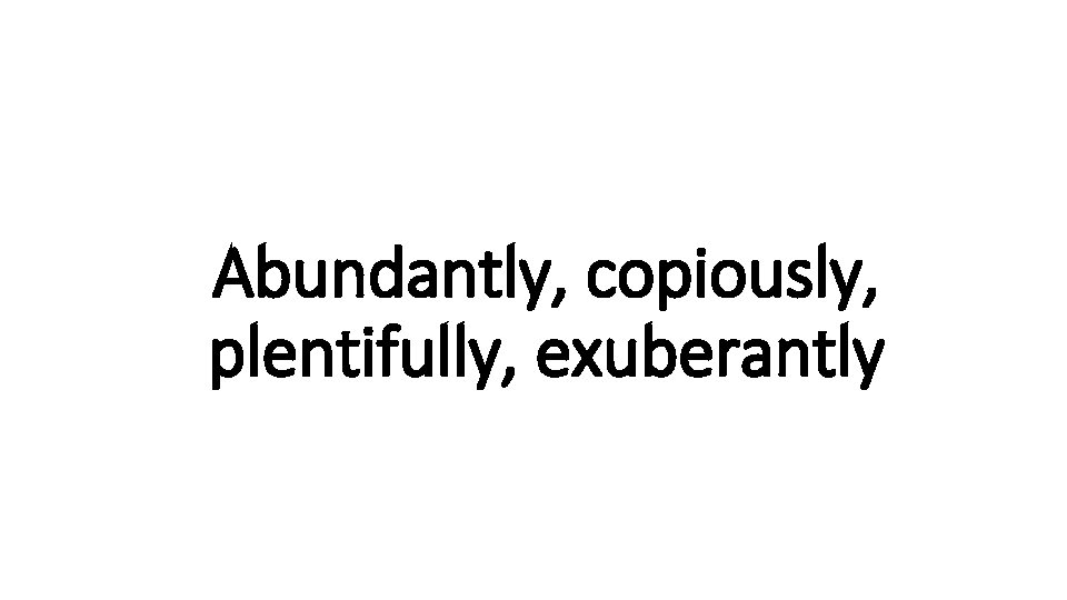 Abundantly, copiously, Indecisive plentifully, exuberantly 