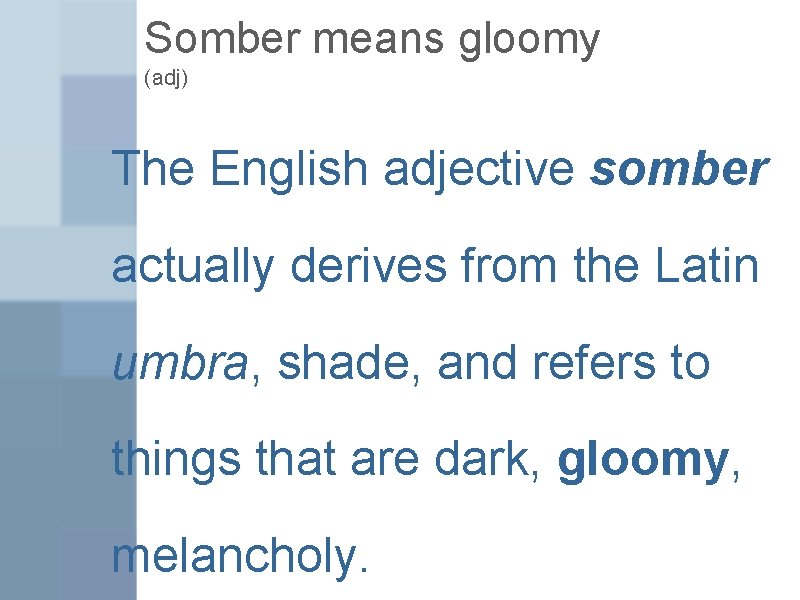 Somber means gloomy (adj) The English adjective somber actually derives from the Latin umbra,