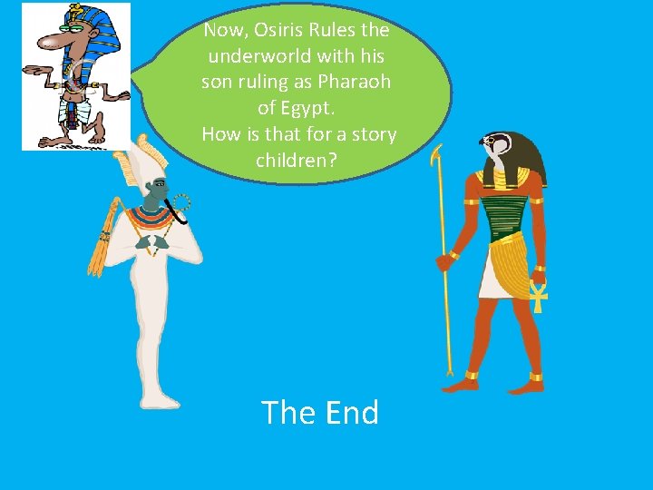 Now, Osiris Rules the underworld with his son ruling as Pharaoh of Egypt. How