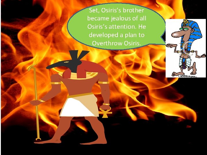 Set, Osiris’s brother became jealous of all Osiris’s attention. He developed a plan to