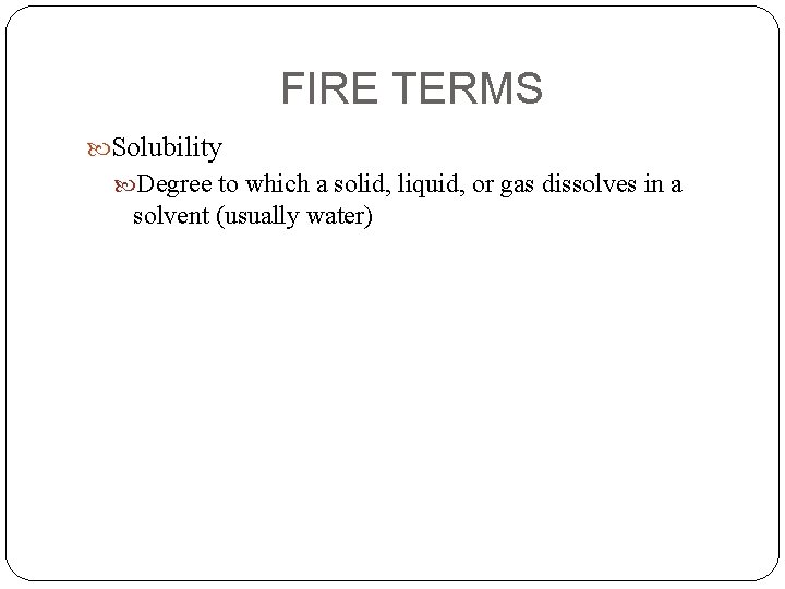FIRE TERMS Solubility Degree to which a solid, liquid, or gas dissolves in a