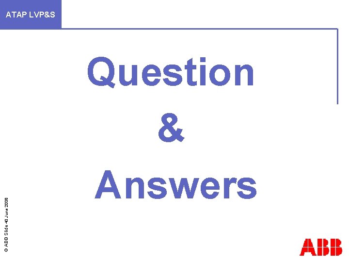 © ABB Slide 40 June 2008 ATAP LVP&S Question & Answers 
