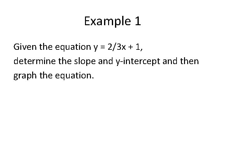 Example 1 Given the equation y = 2/3 x + 1, determine the slope