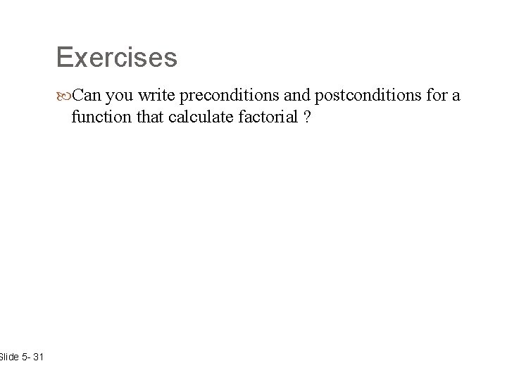 Slide 5 - 31 Exercises Can you write preconditions and postconditions for a function