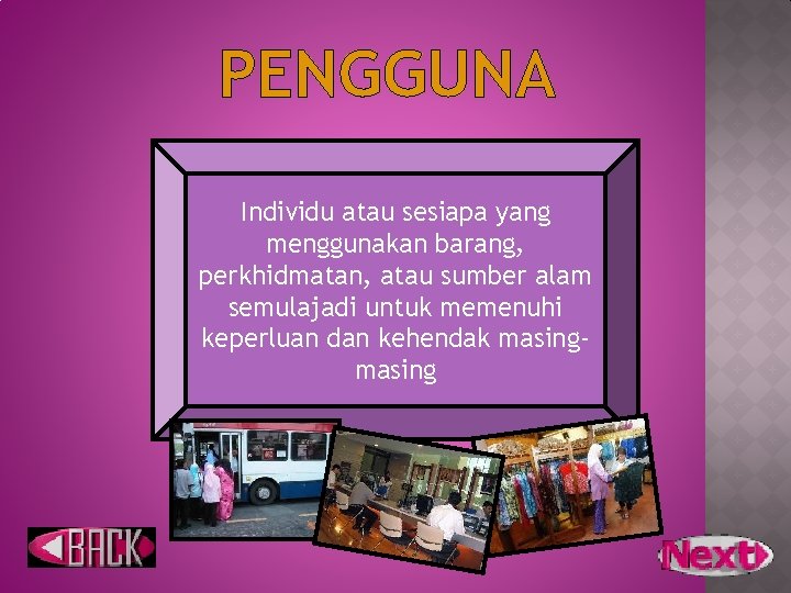 PENGGUNA Individu atau sesiapa yang menggunakan barang, perkhidmatan, atau sumber alam semulajadi untuk memenuhi