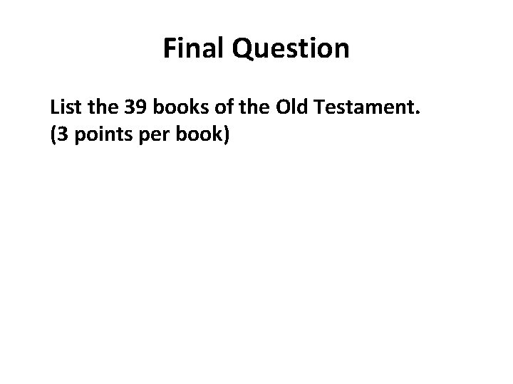 Final Question List the 39 books of the Old Testament. (3 points per book)