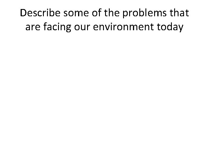 Describe some of the problems that are facing our environment today 