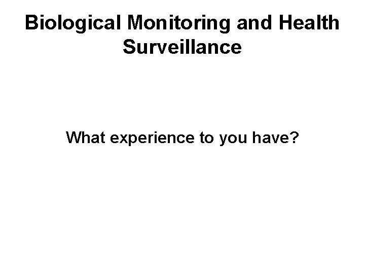 Biological Monitoring and Health Surveillance What experience to you have? 