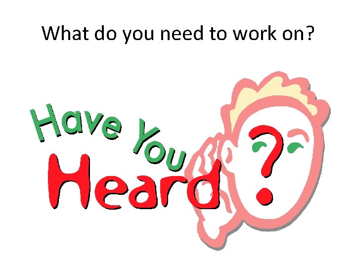 What do you need to work on? 