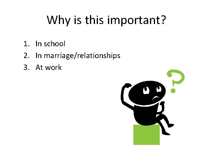 Why is this important? 1. In school 2. In marriage/relationships 3. At work 