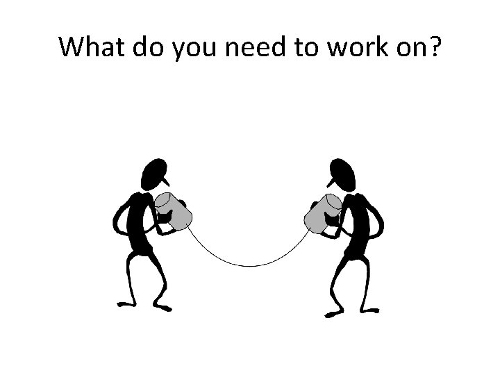 What do you need to work on? 