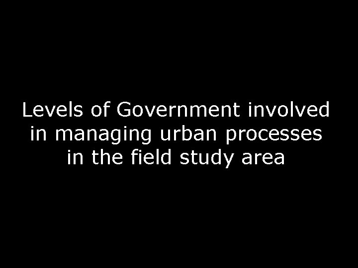 Levels of Government involved in managing urban processes in the field study area 